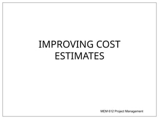 MEM 612 Project Management
IMPROVING COST
ESTIMATES
 