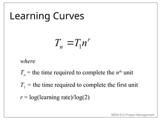 MEM 612 Project Management
Learning Curves
r
n n
T
T 1

where
Tn = the time required to complete the nth
unit
T1 = the time required to complete the first unit
r = log(learning rate)/log(2)
 