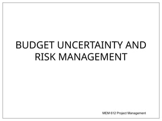 MEM 612 Project Management
BUDGET UNCERTAINTY AND
RISK MANAGEMENT
 