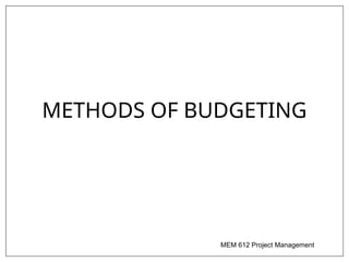 MEM 612 Project Management
METHODS OF BUDGETING
 