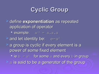 Cyclic Group
Cyclic Group
 define
define exponentiation
exponentiation as repeated
as repeated
application of operator
application of operator

example:
example: a
a-3
-3
= a.a.a
= a.a.a
 and let identity be:
and let identity be: e=
e=a
a0
0
 a group is cyclic if every element is a
a group is cyclic if every element is a
power of some fixed element
power of some fixed element

ie
ie b =
b = a
ak
k
for some
for some a
a and every
and every b
b in group
in group
 a
a is said to be a generator of the group
is said to be a generator of the group
 