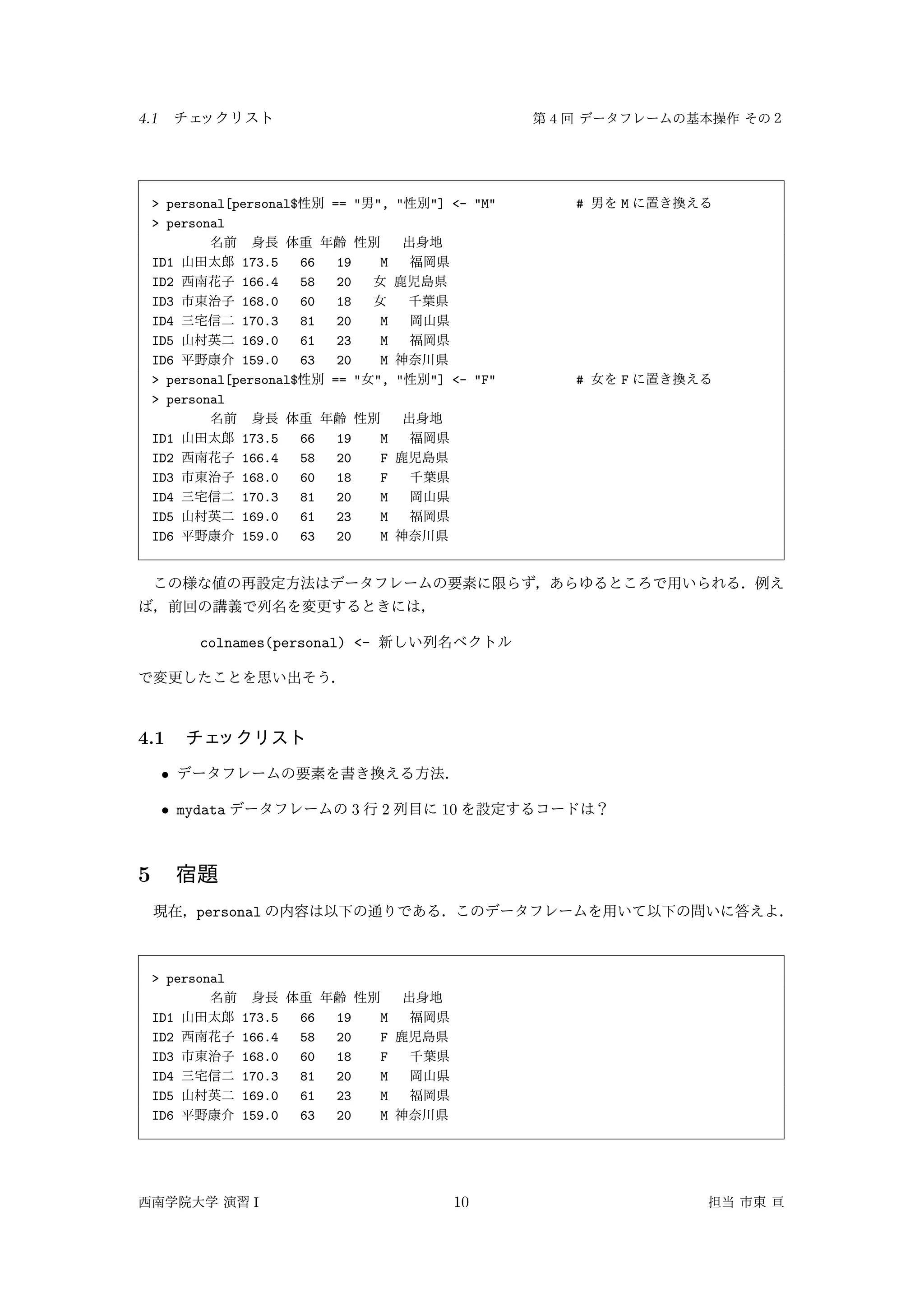4.1 4
> personal[personal$ == " ", " "] <- "M" # M
> personal
ID1 173.5 66 19 M
ID2 166.4 58 20
ID3 168.0 60 18
ID4 170.3 81 20 M
ID5 169.0 61 23 M
ID6 159.0 63 20 M
> personal[personal$ == " ", " "] <- "F" # F
> personal
ID1 173.5 66 19 M
ID2 166.4 58 20 F
ID3 168.0 60 18 F
ID4 170.3 81 20 M
ID5 169.0 61 23 M
ID6 159.0 63 20 M
colnames(personal) <-
4.1
•
• mydata 3 2 10
5
personal
> personal
ID1 173.5 66 19 M
ID2 166.4 58 20 F
ID3 168.0 60 18 F
ID4 170.3 81 20 M
ID5 169.0 61 23 M
ID6 159.0 63 20 M
I 10
 