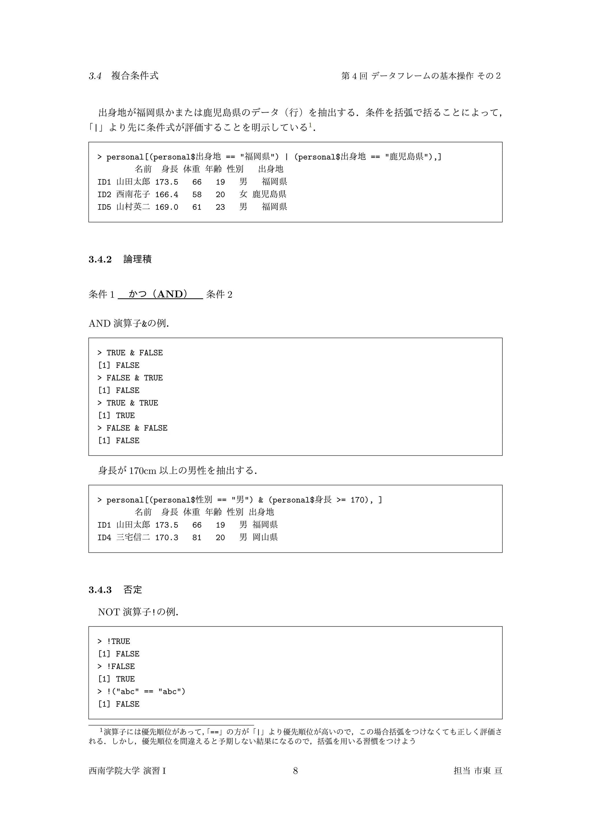 3.4 4
| 1
> personal[(personal$ == " ") | (personal$ == " "),]
ID1 173.5 66 19
ID2 166.4 58 20
ID5 169.0 61 23
3.4.2
1 AND 2
AND &
> TRUE & FALSE
[1] FALSE
> FALSE & TRUE
[1] FALSE
> TRUE & TRUE
[1] TRUE
> FALSE & FALSE
[1] FALSE
170cm
> personal[(personal$ == " ") & (personal$ >= 170), ]
ID1 173.5 66 19
ID4 170.3 81 20
3.4.3
NOT !
> !TRUE
[1] FALSE
> !FALSE
[1] TRUE
> !("abc" == "abc")
[1] FALSE
1 == |
I 8
 
