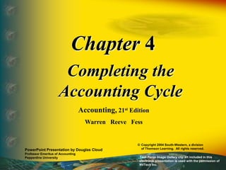 Chapter 4
Completing the
Accounting Cycle
Accounting, 21st Edition
Warren Reeve Fess
PowerPoint Presentation by Douglas Cloud
Professor Emeritus of Accounting
Pepperdine University
© Copyright 2004 South-Western, a division
of Thomson Learning. All rights reserved.
Task Force Image Gallery clip art included in this
electronic presentation is used with the permission of
NVTech Inc.
 