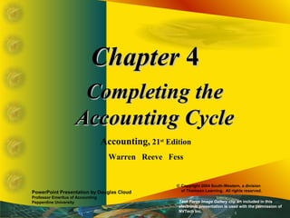 ChapterChapter 44
Completing theCompleting the
Accounting CycleAccounting Cycle
Accounting, 21st
Edition
Warren Reeve Fess
PowerPoint Presentation by Douglas Cloud
Professor Emeritus of Accounting
Pepperdine University
© Copyright 2004 South-Western, a division
of Thomson Learning. All rights reserved.
Task Force Image Gallery clip art included in this
electronic presentation is used with the permission of
NVTech Inc.
 