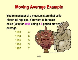 4-30
You’re manager of a museum store that sells
historical replicas. You want to forecast
sales (000) for 1998 using a 3-period moving
average.
1993 4
1994 6
1995 5
1996 3
1997 7
© 1995 Corel Corp.
Moving Average ExampleMoving Average Example
 