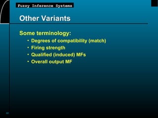 22
Fuzzy Inference Systems
Other Variants
Some terminology:
• Degrees of compatibility (match)
• Firing strength
• Qualified (induced) MFs
• Overall output MF
 