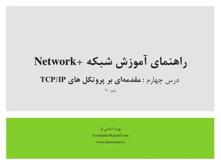 + ‫شبکه‬ ‫آموزش‬ ‫راهنمای‬Network
‫چهارم‬ ‫درس‬‫های‬ ‫پروتکل‬ ‫بر‬ ‫های‬‌‫ا‬ ‫مقدم‬ :TCP/IP
‫پاییز‬۹۰
‫فر‬ ‫اسلیمی‬ ‫بهراد‬
b.eslamifar@gmail.com
www.linuxmotto.ir
 
