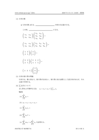 www.seinan-gu.ac.jp/˜shito 2020 5 1 18:00
(4)
• AB
a11 a12
a21 a22



b11 b12
b21 b22
b31 b32


 =
a11 a12
a21 a22
b11 b12 b13
b21 b22 b23
=
4 3
2 5
3
2
=
9 3
2 7
8 3 2
4 1 5
=
4 3 5



2
9
6


 =
(5)
(6)
: x1 + x2 + x3 =
3
j=1 xj
Quiz
(a)
5
i=2
yi =
(b) x0 + x1 + x2 + x3 =
(c)
3
j=1
ajxj =
(d)
n
i=0
aixi
=
(e)
3
k=1
axk = a
3
k=1
xk
II 6
 