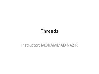 Threads
Instructor: MOHAMMAD NAZIR
 