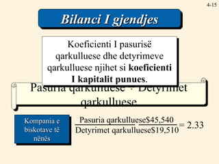 4- Pasuria qarkulluese  ÷  Detyrimet qarkulluese Bilanci I gjendjes Koeficienti I pasurisë qarkulluese dhe detyrimeve qarkulluese njihet si  koeficienti I kapitalit punues . = 2.33 Pasuria qarkulluese $45,540 Detyrimet qarkulluese $19,510 Kompania e biskotave të nënës 