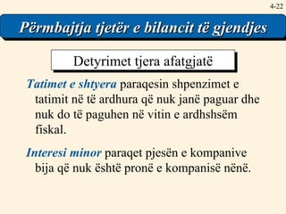4- Other Balance Sheet Content Tatimet e shtyera   paraqesin shpenzimet e tatimit në të ardhura që nuk janë paguar dhe nuk do të paguhen në vitin e ardhshsëm fiskal. Interesi minor  paraqet pjesën e kompanive bija që nuk është pronë e kompanisë nënë. Detyrimet tjera afatgjatë Përmbajtja tjetër e bilancit të gjendjes 