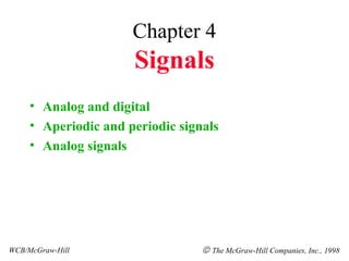 Chapter 4
Signals
• Analog and digital
• Aperiodic and periodic signals
• Analog signals
WCB/McGraw-Hill © The McGraw-Hill Companies, Inc., 1998
 
