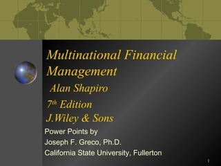 1
Multinational Financial
Management
Alan Shapiro
7th
Edition
J.Wiley & Sons
Power Points by
Joseph F. Greco, Ph.D.
California State University, Fullerton
 
