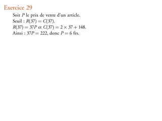 Exercice 29
   Soit P le prix de vente d’un article.
   Seuil : R(37) = C(37).
   R(37) = 37P et C(37) = 2 × 37 + 148.
   Ainsi : 37P = 222, donc P = 6 frs.
 