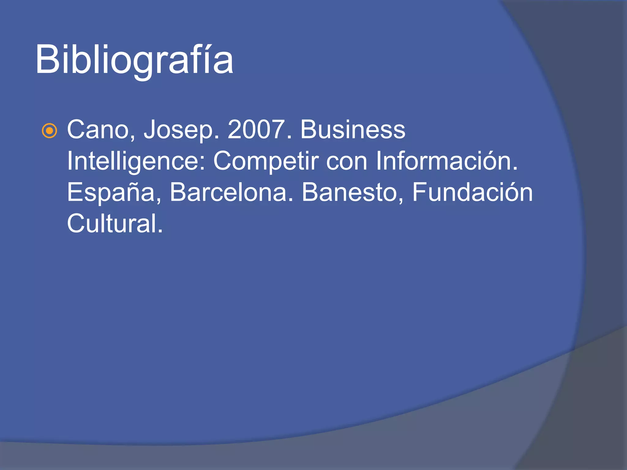 Bibliografía 
 Cano, Josep. 2007. Business 
Intelligence: Competir con Información. 
España, Barcelona. Banesto, Fundación 
Cultural. 
 