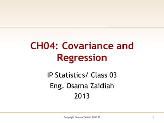 CH04: Covariance and
Regression
IP Statistics/ Class 03
Eng. Osama Zaidiah
2013
1
Copyright Osama Zaidiah 2013 ©
 