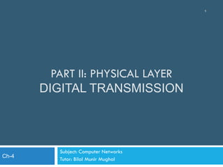 PART II: PHYSICAL LAYER
DIGITAL TRANSMISSION
Subject: Computer Networks
Tutor: Bilal Munir Mughal
1
Ch-4
 