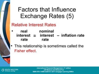 Factors that Influence
Exchange Rates (5)
Relative Interest Rates
real
nominal
•
interest ≅
rate

interest – inflation rate
rate

• This relationship is sometimes called the
Fisher effect.

Cost and Management Accounting: An Introduction,nd edition
International Financial Management, 2 7th edition
Jeff Madura and Roland Fox
Colin Drury
ISBN 978-1-40803-213-9 © 2011 Cengage Learning EMEAEMEA
ISBN 978-1-4080-3229-9 © 2011 Cengage Learning

 