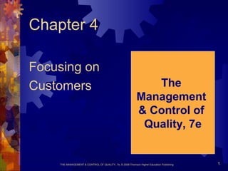 THE MANAGEMENT & CONTROL OF QUALITY, 7e, © 2008 Thomson Higher Education Publishing 1
Chapter 4
Focusing on
Customers The
Management
& Control of
Quality, 7e
 