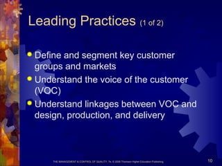 THE MANAGEMENT & CONTROL OF QUALITY, 7e, © 2008 Thomson Higher Education Publishing 10
Leading Practices (1 of 2)
 Define and segment key customer
groups and markets
 Understand the voice of the customer
(VOC)
 Understand linkages between VOC and
design, production, and delivery
 