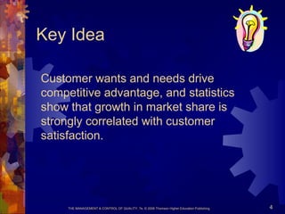THE MANAGEMENT & CONTROL OF QUALITY, 7e, © 2008 Thomson Higher Education Publishing 4
Key Idea
Customer wants and needs drive
competitive advantage, and statistics
show that growth in market share is
strongly correlated with customer
satisfaction.
 