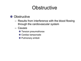 Obstructive
Obstructive
– Results from interference with the blood flowing
through the cardiovascular system
– Causes
Tension pneumothorax
Cardiac tamponade
Pulmonary emboli
 