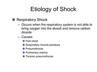 Etiology of Shock
Respiratory Shock
– Occurs when the respiratory system is not able to
bring oxygen into the alveoli and remove carbon
dioxide
– Causes
Flail chest
Respiratory muscle paralysis
Pneumothorax
Pulmonary edema
Tension pneumothorax
 