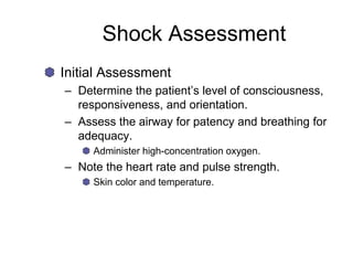 Shock Assessment
Initial Assessment
– Determine the patient’s level of consciousness,
responsiveness, and orientation.
– Assess the airway for patency and breathing for
adequacy.
Administer high-concentration oxygen.
– Note the heart rate and pulse strength.
Skin color and temperature.
 
