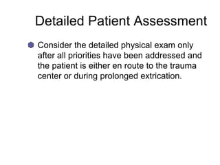 Detailed Patient Assessment
Consider the detailed physical exam only
after all priorities have been addressed and
the patient is either en route to the trauma
center or during prolonged extrication.
 