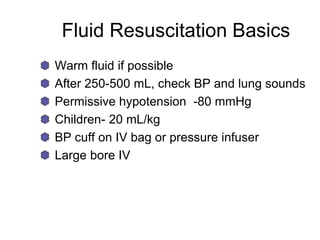 Fluid Resuscitation Basics
Warm fluid if possible
After 250-500 mL, check BP and lung sounds
Permissive hypotension -80 mmHg
Children- 20 mL/kg
BP cuff on IV bag or pressure infuser
Large bore IV
 