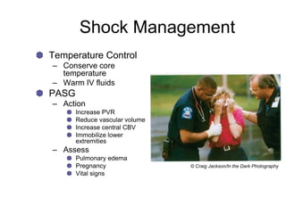 Shock Management
Temperature Control
– Conserve core
temperature
– Warm IV fluids
PASG
– Action
Increase PVR
Reduce vascular volume
Increase central CBV
Immobilize lower
extremities
– Assess
Pulmonary edema
Pregnancy
Vital signs
© Craig Jackson/In the Dark Photography
 