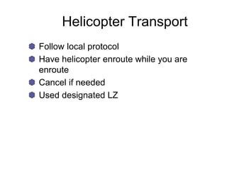 Helicopter Transport
Follow local protocol
Have helicopter enroute while you are
enroute
Cancel if needed
Used designated LZ
 