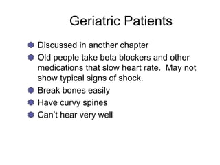 Geriatric Patients
Discussed in another chapter
Old people take beta blockers and other
medications that slow heart rate. May not
show typical signs of shock.
Break bones easily
Have curvy spines
Can’t hear very well
 