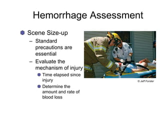Hemorrhage Assessment
Scene Size-up
– Standard
precautions are
essential
– Evaluate the
mechanism of injury
Time elapsed since
injury
Determine the
amount and rate of
blood loss
© Jeff Forster
 