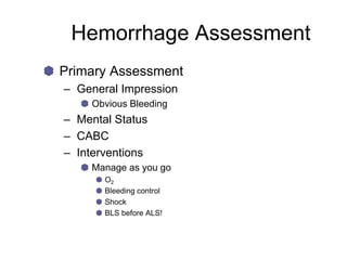 Hemorrhage Assessment
Primary Assessment
– General Impression
Obvious Bleeding
– Mental Status
– CABC
– Interventions
Manage as you go
O2
Bleeding control
Shock
BLS before ALS!
 