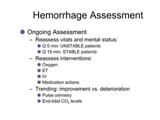 Hemorrhage Assessment
Ongoing Assessment
– Reassess vitals and mental status:
Q 5 min: UNSTABLE patients
Q 15 min: STABLE patients
– Reassess interventions:
Oxygen
ET
IV
Medication actions
– Trending: improvement vs. deterioration
Pulse oximetry
End-tidal CO2 levels
 