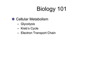 Biology 101
Cellular Metabolism
– Glycolysis
– Kreb’s Cycle
– Electron Transport Chain
 