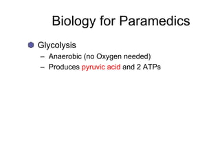 Biology for Paramedics
Glycolysis
– Anaerobic (no Oxygen needed)
– Produces pyruvic acid and 2 ATPs
 