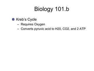 Biology 101.b
Kreb’s Cycle
– Requires Oxygen
– Converts pyruvic acid to H20, CO2, and 2 ATP
 