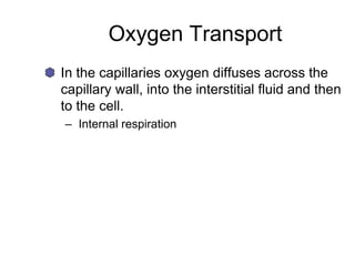 Oxygen Transport
In the capillaries oxygen diffuses across the
capillary wall, into the interstitial fluid and then
to the cell.
– Internal respiration
 
