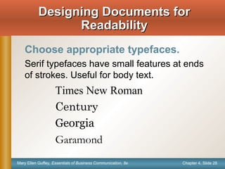 Chapter 4, Slide 28Mary Ellen Guffey, Essentials of Business Communication, 8e
Choose appropriate typefaces.
Serif typefaces have small features at ends
of strokes. Useful for body text.
Times New Roman
Century
Georgia
Garamond
Designing Documents forDesigning Documents for
ReadabilityReadability
 