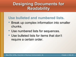 Chapter 4, Slide 30Mary Ellen Guffey, Essentials of Business Communication, 8e
Designing Documents forDesigning Documents for
ReadabilityReadability
Use bulleted and numbered lists.
 Break up complex information into smaller
chunks.
 Use numbered lists for sequences.
 Use bulleted lists for items that don’t
require a certain order.
 