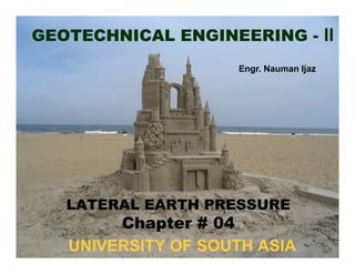 GEOTECHNICAL ENGINEERING - II
Engr. Nauman Ijaz

LATERAL EARTH PRESSURE

Chapter # 04
UNIVERSITY OF SOUTH ASIA

 