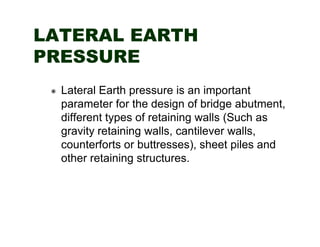 LATERAL EARTH
PRESSURE
Lateral Earth pressure is an important
parameter for the design of bridge abutment,
different types...