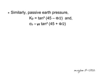 Similarly, passive earth pressure,
Kp = tan² (45 – Φ/2) and,
σp = γz tan² (45 + Φ/2)

m.irfan B-15952

 