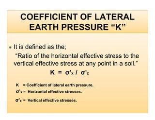 COEFFICIENT OF LATERAL
EARTH PRESSURE “K”
It is defined as the;
“Ratio of the horizontal effective stress to the
vertical ...