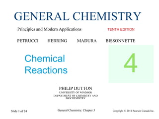 Copyright © 2011 Pearson Canada Inc.General Chemistry: Chapter 3Slide 1 of 24
PHILIP DUTTON
UNIVERSITY OF WINDSOR
DEPARTMENT OF CHEMISTRY AND
BIOCHEMISTRY
TENTH EDITION
GENERAL CHEMISTRY
Principles and Modern Applications
PETRUCCI HERRING MADURA BISSONNETTE
Chemical
Reactions 4
 
