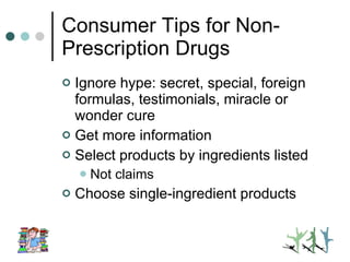 Consumer Tips for Non-Prescription Drugs Ignore hype: secret, special, foreign formulas, testimonials, miracle or wonder cure Get more information Select products by ingredients listed Not claims Choose single-ingredient products 