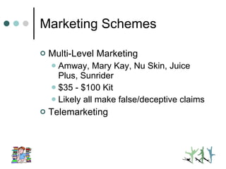 Marketing Schemes Multi-Level Marketing Amway, Mary Kay, Nu Skin, Juice Plus, Sunrider $35 - $100 Kit Likely all make false/deceptive claims Telemarketing 